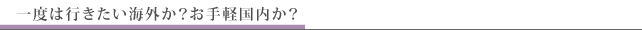 一度は行きたい海外か?お手軽国内か?